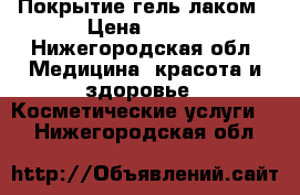 Покрытие гель лаком › Цена ­ 400 - Нижегородская обл. Медицина, красота и здоровье » Косметические услуги   . Нижегородская обл.